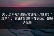 关于黑料吃瓜最新地址吃瓜爆料的“爆料”： 真正的问题不在表面： 整理给你看