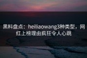 黑料盘点：heiliaowang3种类型，网红上榜理由疯狂令人心跳