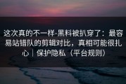 这次真的不一样-黑料被扒穿了：最容易站错队的剪辑对比，真相可能很扎心｜保护隐私（平台规则）