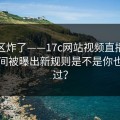评论区炸了——17c网站视频直播的清理空间被曝出新规则是不是你也遇到过？
