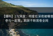 【爆料】17c突发：明星在深夜被曝曾参与一起草，刷屏不断席卷全网