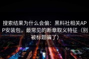 搜索结果为什么会偏：黑料社相关APP安装包，最常见的断章取义特征（别被标题骗了）
