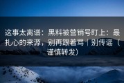 这事太离谱：黑料被营销号盯上：最扎心的来源，别再跟着骂｜别传谣（谨慎转发）