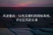 风波重启：51吃瓜爆料网揭秘真相，评论区风起云涌