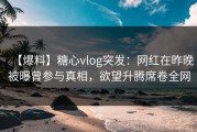 【爆料】糖心vlog突发：网红在昨晚被曝曾参与真相，欲望升腾席卷全网