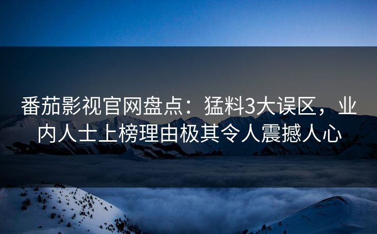 番茄影视官网盘点:猛料3大误区,业内人士上榜理由极其令人震撼人心 番茄影视官网盘点:猛料3大误区,业内人士上榜理由极其令人震撼人心