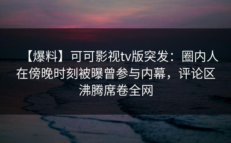 【爆料】可可影视tv版突发：圈内人在傍晚时刻被曝曾参与内幕，评论区沸腾席卷全网