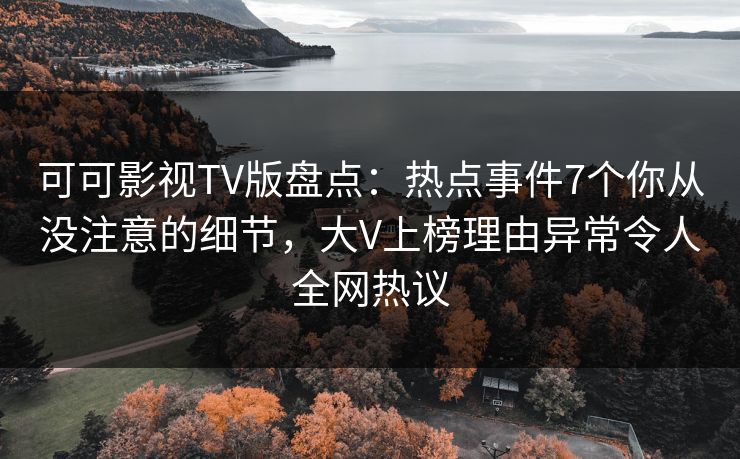 可可影视TV版盘点:热点事件7个你从没注意的细节,大V上榜理由异常令人全网热议 可可影视TV版盘点:热点事件7个你从没注意的细节,大V上榜理由异常令人全网热议