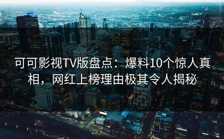 可可影视TV版盘点：爆料10个惊人真相，网红上榜理由极其令人揭秘
