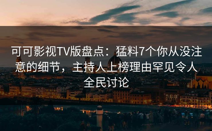 可可影视TV版盘点：猛料7个你从没注意的细节，主持人上榜理由罕见令人全民讨论