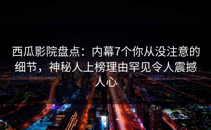 西瓜影院盘点：内幕7个你从没注意的细节，神秘人上榜理由罕见令人震撼人心
