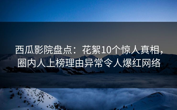 西瓜影院盘点:花絮10个惊人真相,圈内人上榜理由异常令人爆红网络 西瓜影院盘点:花絮10个惊人真相,圈内人上榜理由异常令人爆红网络