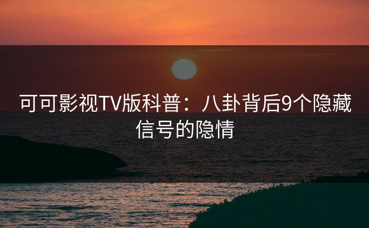 可可影视TV版科普：八卦背后9个隐藏信号的隐情