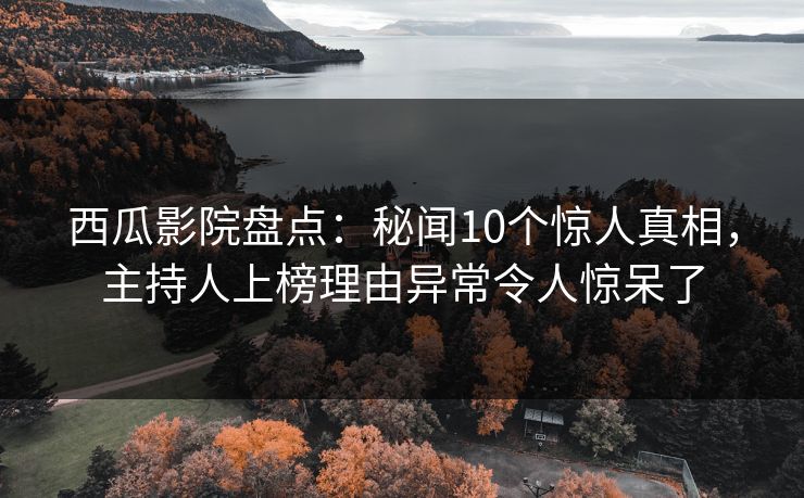 西瓜影院盘点：秘闻10个惊人真相，主持人上榜理由异常令人惊呆了