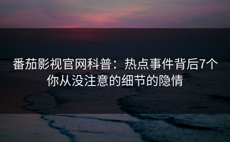 番茄影视官网科普:热点事件背后7个你从没注意的细节的隐情 番茄影视官网科普:热点事件背后7个你从没注意的细节的隐情