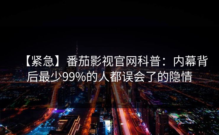 【紧急】番茄影视官网科普：内幕背后最少99%的人都误会了的隐情
