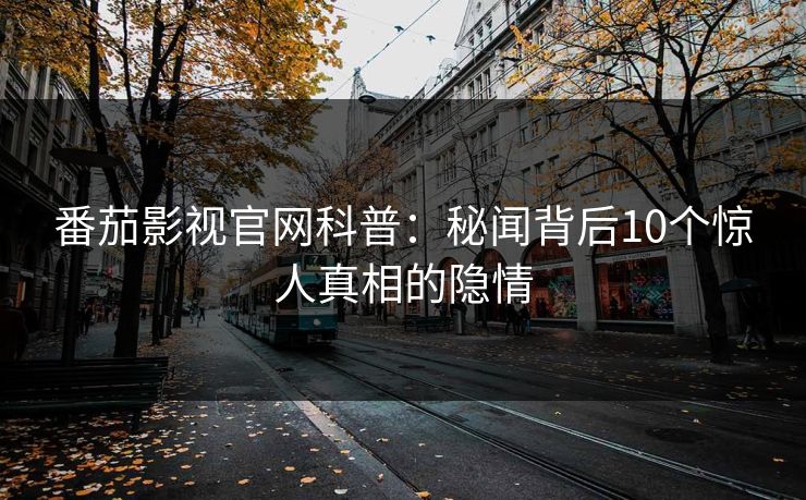 番茄影视官网科普：秘闻背后10个惊人真相的隐情