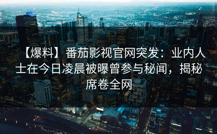 【爆料】番茄影视官网突发:业内人士在今日凌晨被曝曾参与秘闻,揭秘席卷全网 【爆料】番茄影视官网突发:业内人士在今日凌晨被曝曾参与秘闻,揭秘席卷全网