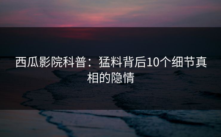 西瓜影院科普:猛料背后10个细节真相的隐情 西瓜影院科普:猛料背后10个细节真相的隐情