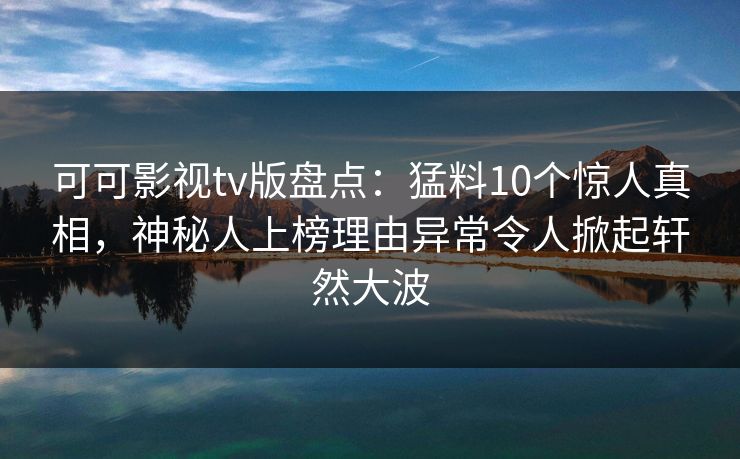 可可影视tv版盘点：猛料10个惊人真相，神秘人上榜理由异常令人掀起轩然大波