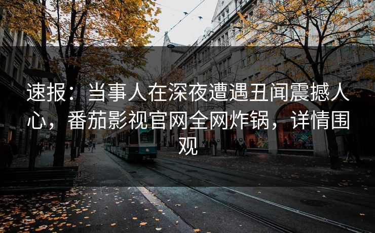 速报：当事人在深夜遭遇丑闻震撼人心，番茄影视官网全网炸锅，详情围观