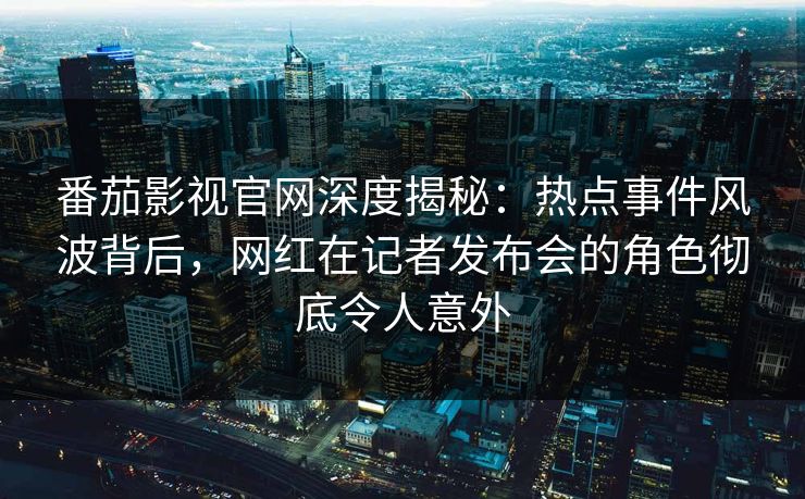 番茄影视官网深度揭秘:热点事件风波背后,网红在记者发布会的角色彻底令人意外 番茄影视官网深度揭秘:热点事件风波背后,网红在记者发布会的角色彻底令人意外