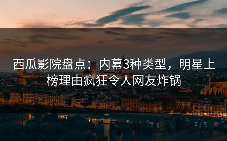 西瓜影院盘点：内幕3种类型，明星上榜理由疯狂令人网友炸锅