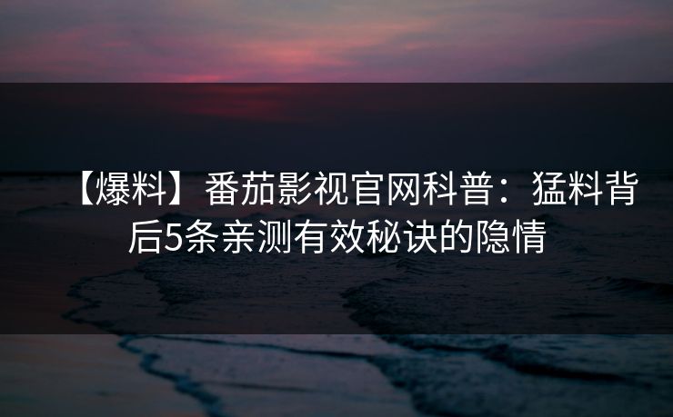 【爆料】番茄影视官网科普：猛料背后5条亲测有效秘诀的隐情