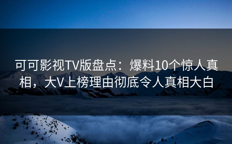 可可影视TV版盘点：爆料10个惊人真相，大V上榜理由彻底令人真相大白