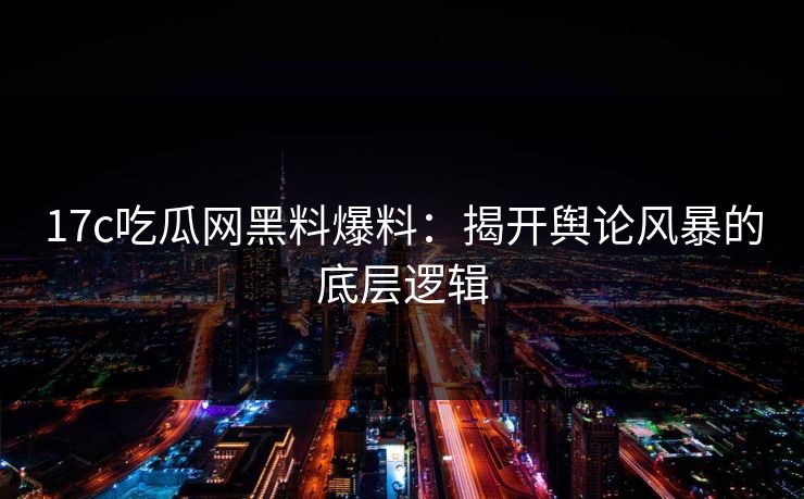 17c吃瓜网黑料爆料:揭开舆论风暴的底层逻辑 17c吃瓜网黑料爆料:揭开舆论风暴的底层逻辑