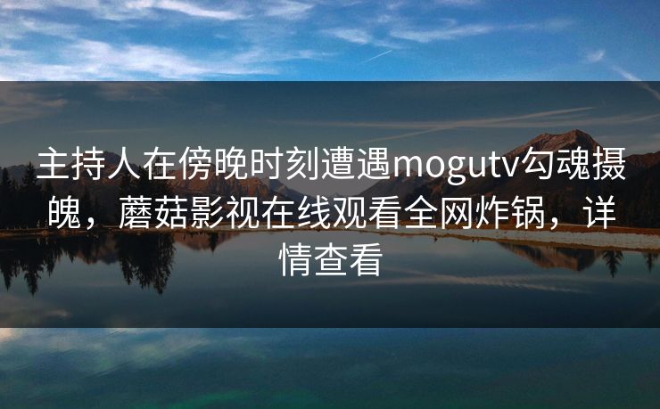 主持人在傍晚时刻遭遇mogutv勾魂摄魄，蘑菇影视在线观看全网炸锅，详情查看