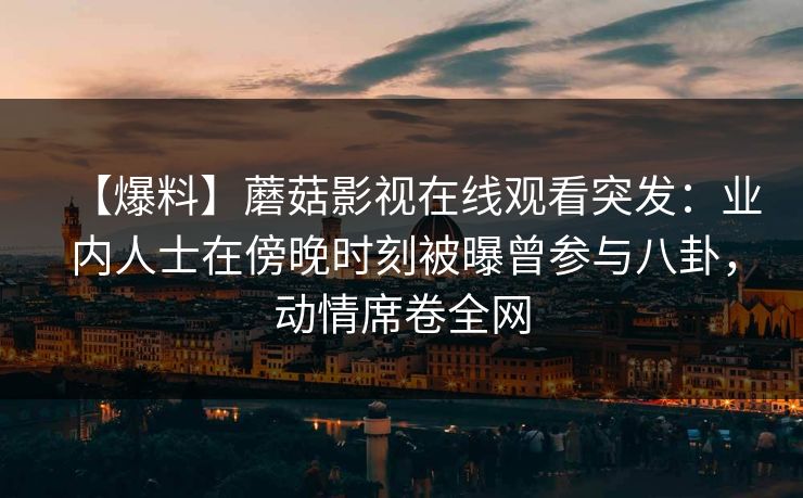 【爆料】蘑菇影视在线观看突发：业内人士在傍晚时刻被曝曾参与八卦，动情席卷全网