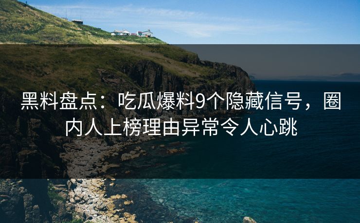 黑料盘点：吃瓜爆料9个隐藏信号，圈内人上榜理由异常令人心跳