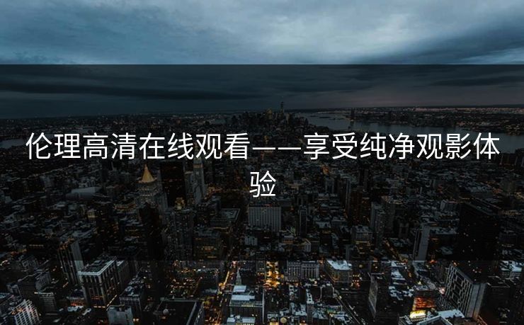 伦理高清在线观看——享受纯净观影体验