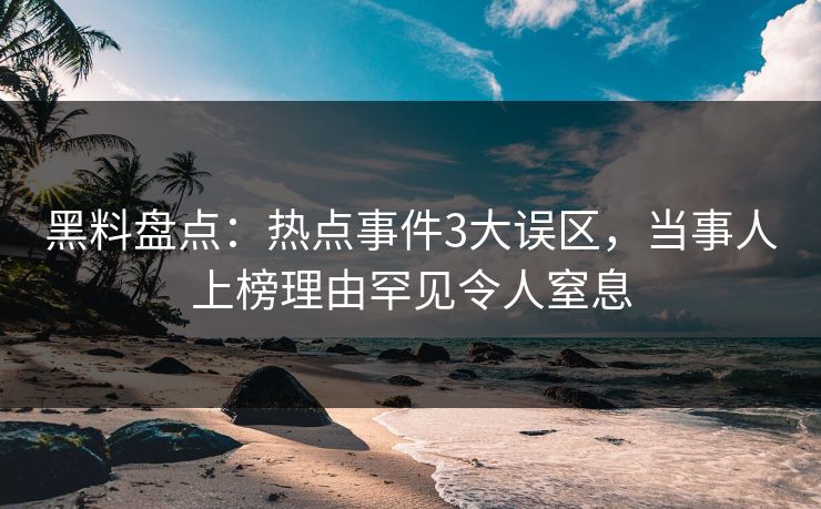 黑料盘点：热点事件3大误区，当事人上榜理由罕见令人窒息