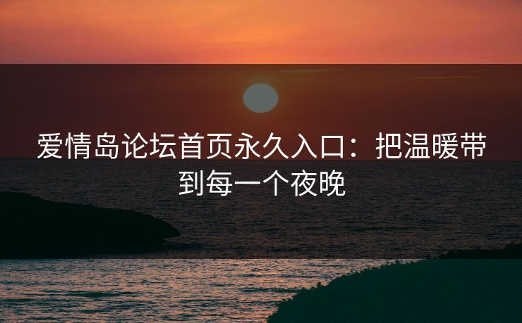 爱情岛论坛首页永久入口:把温暖带到每一个夜晚 爱情岛论坛首页永久入口:把温暖带到每一个夜晚