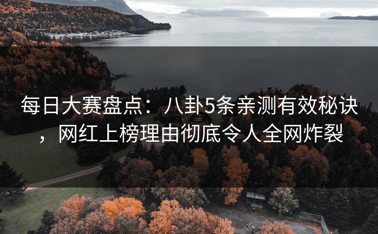 每日大赛盘点:八卦5条亲测有效秘诀,网红上榜理由彻底令人全网炸裂 每日大赛盘点:八卦5条亲测有效秘诀,网红上榜理由彻底令人全网炸裂