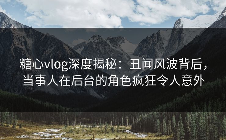 糖心vlog深度揭秘：丑闻风波背后，当事人在后台的角色疯狂令人意外