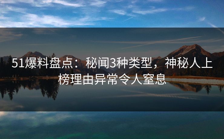51爆料盘点:秘闻3种类型,神秘人上榜理由异常令人窒息 51爆料盘点:秘闻3种类型,神秘人上榜理由异常令人窒息
