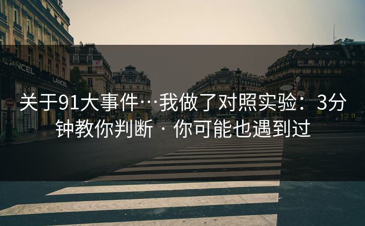 关于91大事件…我做了对照实验：3分钟教你判断 · 你可能也遇到过