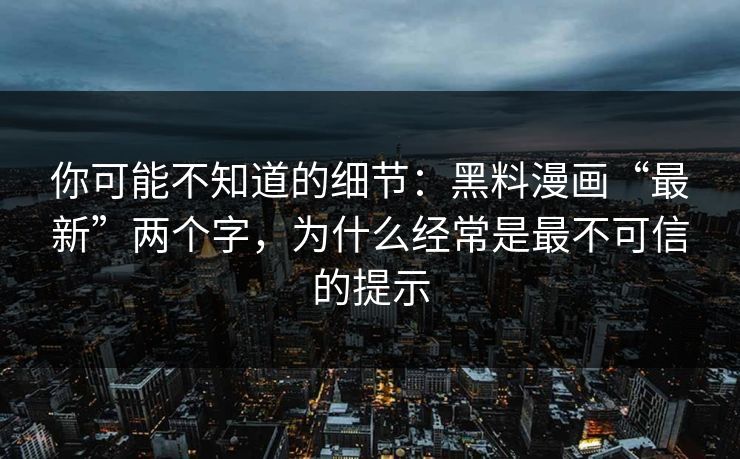 你可能不知道的细节：黑料漫画“最新”两个字，为什么经常是最不可信的提示