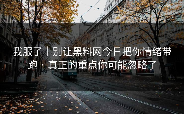 我服了|别让黑料网今日把你情绪带跑 · 真正的重点你可能忽略了 我服了|别让黑料网今日把你情绪带跑 · 真正的重点你可能忽略了