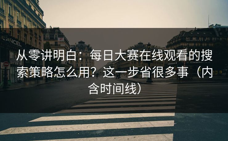 从零讲明白：每日大赛在线观看的搜索策略怎么用？这一步省很多事（内含时间线）