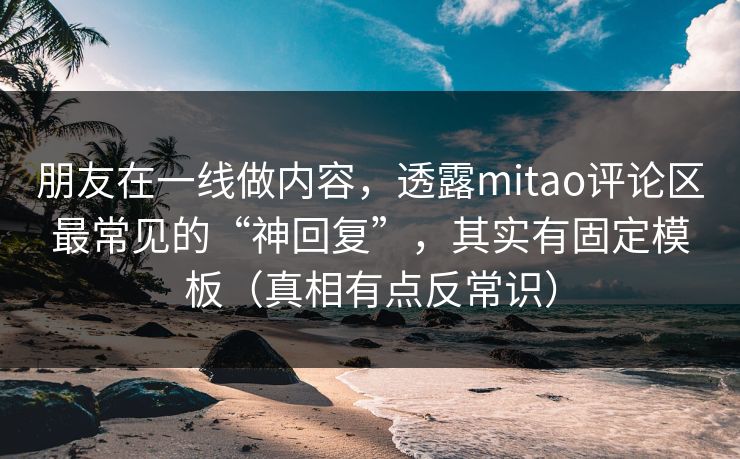 朋友在一线做内容，透露mitao评论区最常见的“神回复”，其实有固定模板（真相有点反常识）