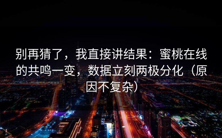 别再猜了,我直接讲结果:蜜桃在线的共鸣一变,数据立刻两极分化(原因不复杂) 别再猜了,我直接讲结果:蜜桃在线的共鸣一变,数据立刻两极分化(原因不复杂)