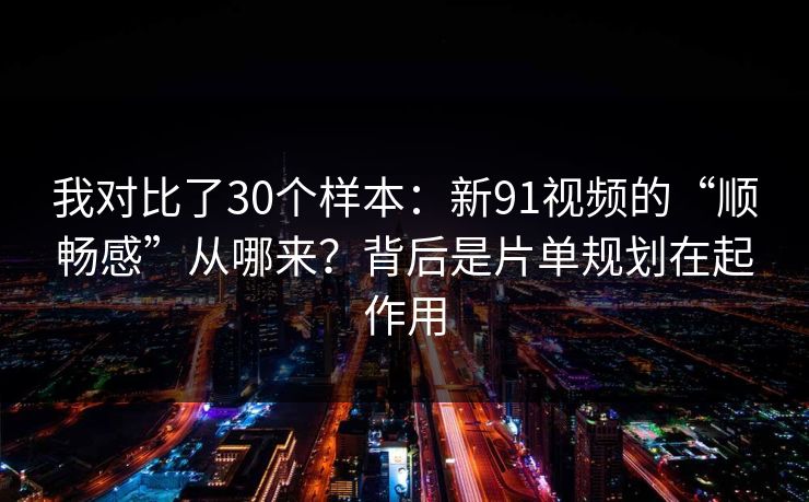 我对比了30个样本：新91视频的“顺畅感”从哪来？背后是片单规划在起作用