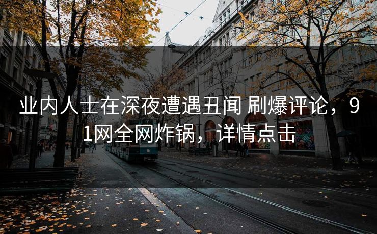 业内人士在深夜遭遇丑闻 刷爆评论，91网全网炸锅，详情点击