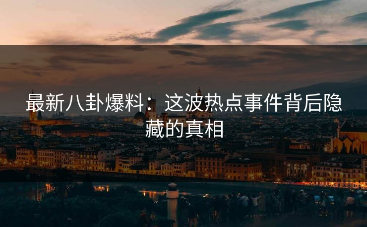 最新八卦爆料：这波热点事件背后隐藏的真相