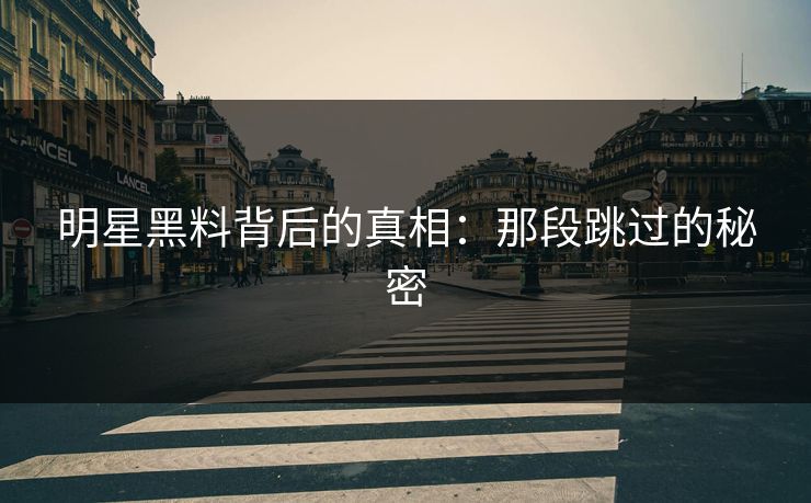 明星黑料背后的真相：那段跳过的秘密
