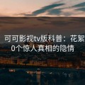 速报！可可影视tv版科普：花絮背后10个惊人真相的隐情